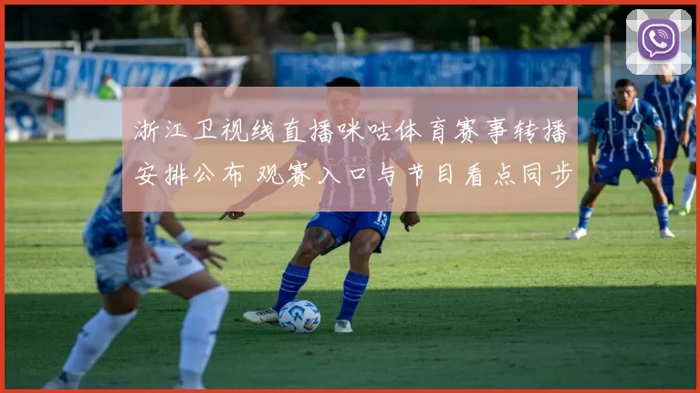 浙江卫视线直播咪咕体育赛事转播安排公布 观赛入口与节目看点同步更新