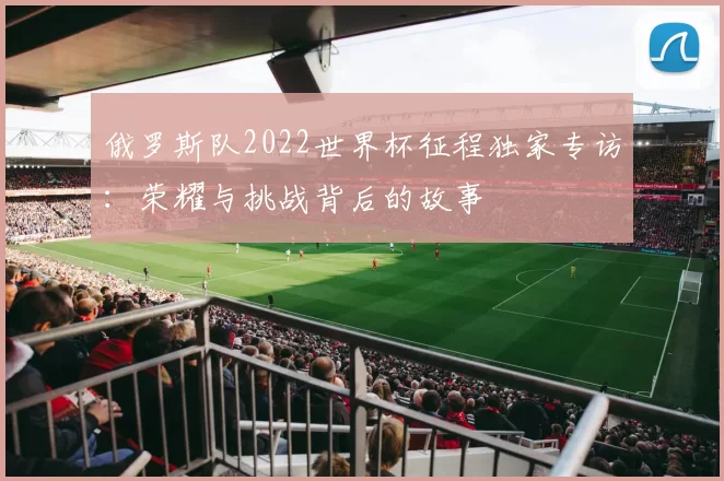 俄罗斯队2022世界杯征程独家专访：荣耀与挑战背后的故事