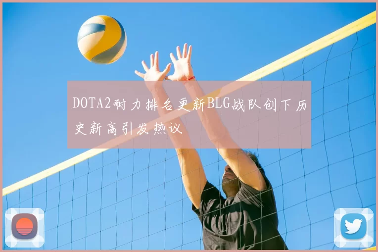 DOTA2耐力排名更新BLG战队创下历史新高引发热议