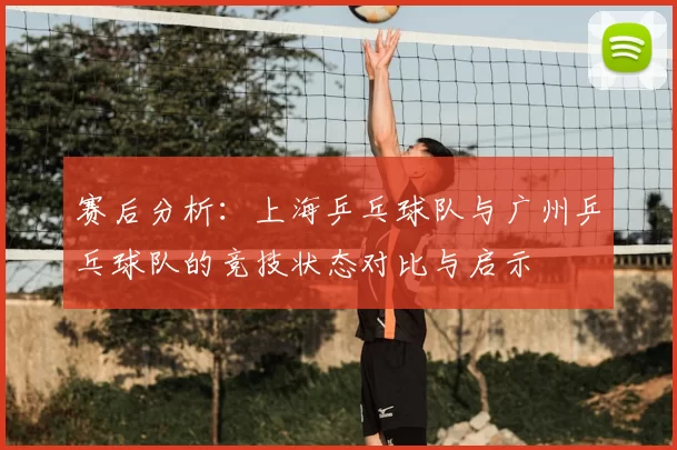 赛后分析：上海乒乓球队与广州乒乓球队的竞技状态对比与启示