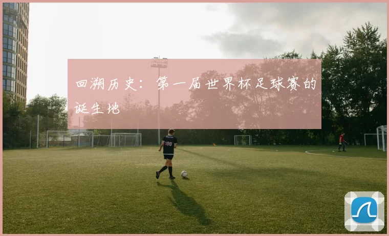 回溯历史：第一届世界杯足球赛的诞生地
