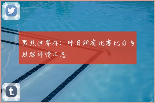 聚焦世界杯：昨日所有比赛比分与进球详情汇总