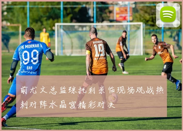 前尤文总监琼托利亲临现场观战热刺对阵水晶宫精彩对决