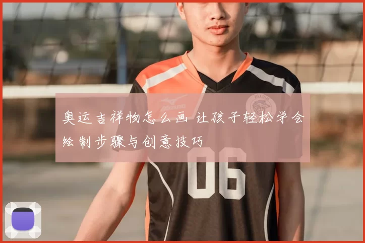 奥运吉祥物怎么画 让孩子轻松学会绘制步骤与创意技巧