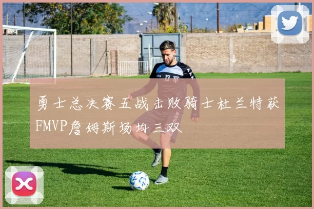 勇士总决赛五战击败骑士杜兰特获FMVP詹姆斯场均三双