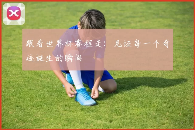 跟着世界杯赛程走：见证每一个奇迹诞生的瞬间