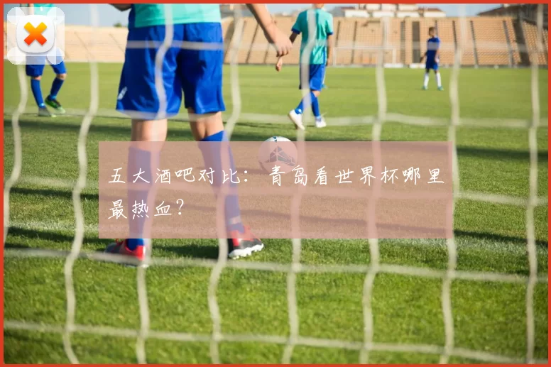 五大酒吧对比：青岛看世界杯哪里最热血？