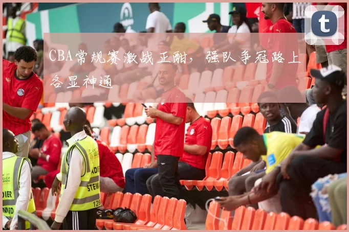 CBA常规赛激战正酣，强队争冠路上各显神通