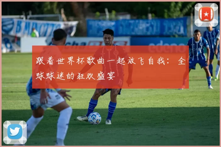 跟着世界杯歌曲一起放飞自我:全球球迷的狂欢盛宴