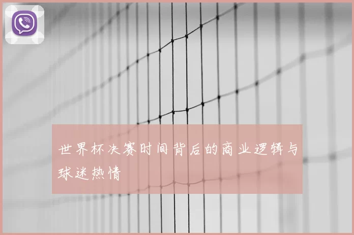 世界杯决赛时间背后的商业逻辑与球迷热情