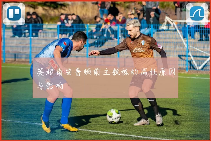 英超南安普顿前主教练的离任原因与影响