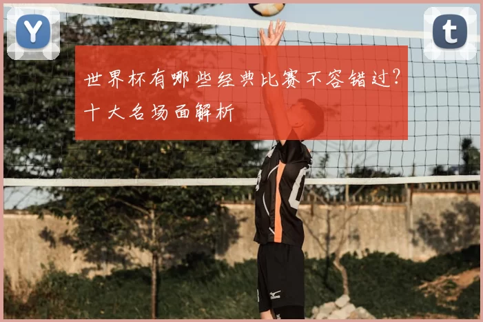 世界杯有哪些经典比赛不容错过?十大名场面解析