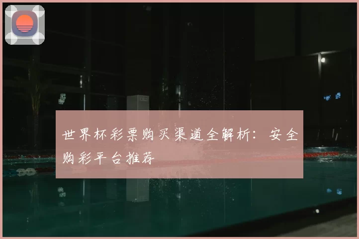 世界杯彩票购买渠道全解析:安全购彩平台推荐