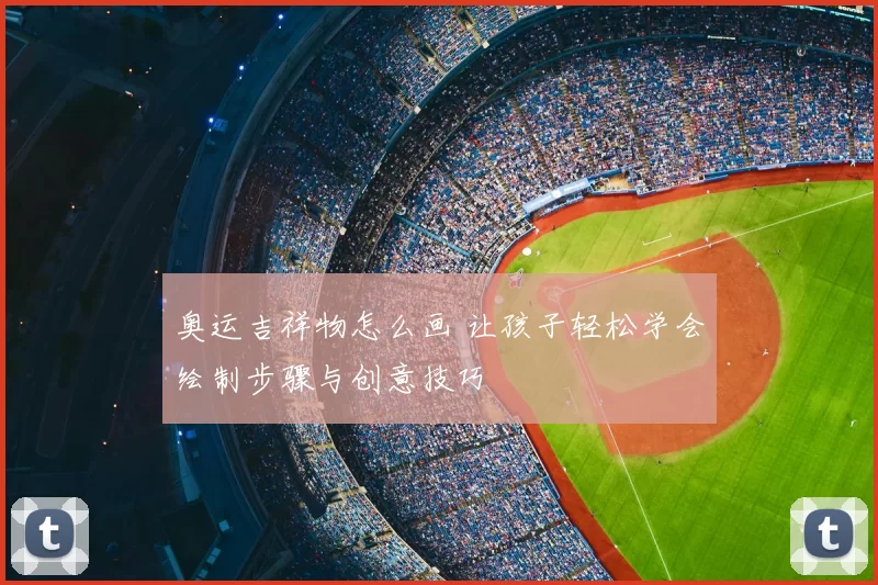 奥运吉祥物怎么画 让孩子轻松学会绘制步骤与创意技巧