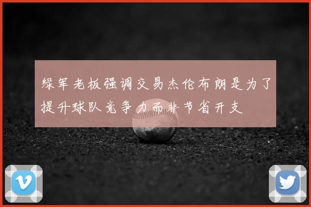 绿军老板强调交易杰伦布朗是为了提升球队竞争力而非节省开支
