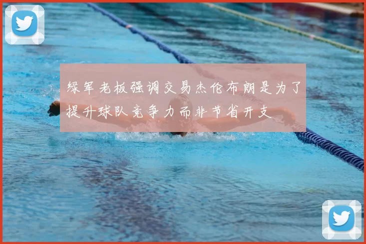 绿军老板强调交易杰伦布朗是为了提升球队竞争力而非节省开支