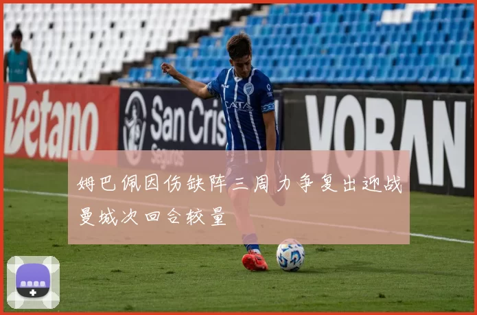姆巴佩因伤缺阵三周力争复出迎战曼城次回合较量