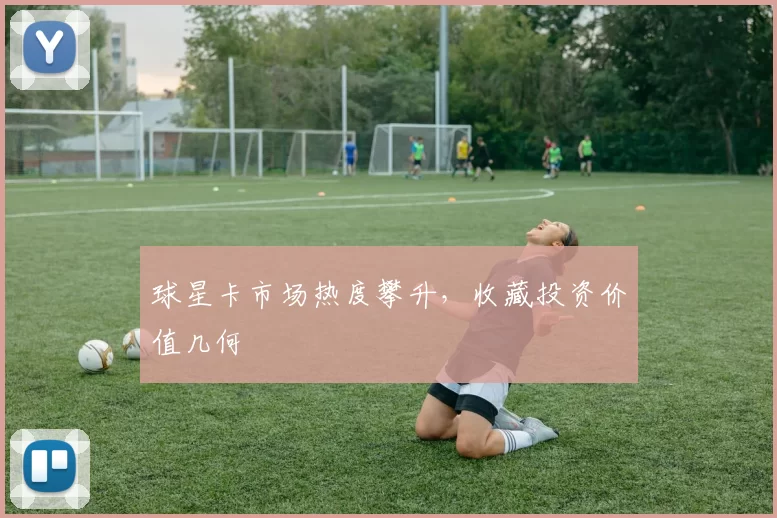 球星卡市场热度攀升，收藏投资价值几何