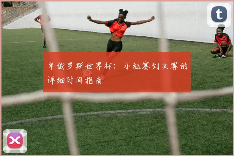 年俄罗斯世界杯:小组赛到决赛的详细时间指南