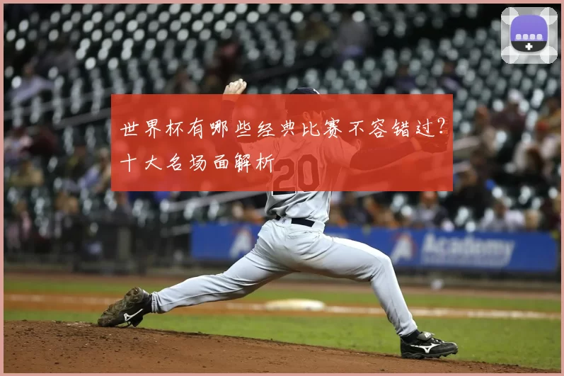 世界杯有哪些经典比赛不容错过？十大名场面解析
