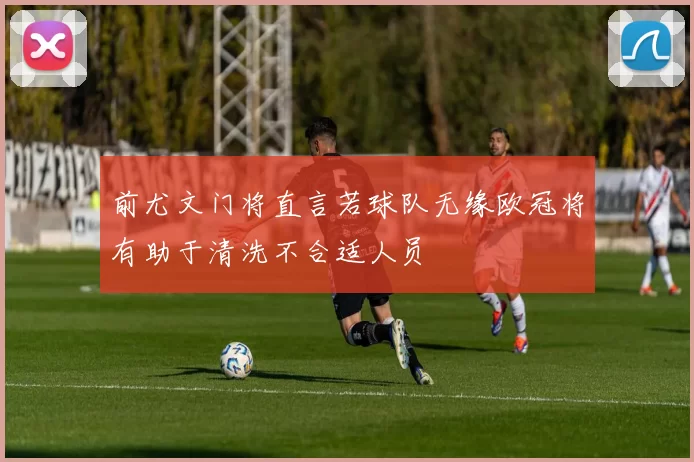 前尤文门将直言若球队无缘欧冠将有助于清洗不合适人员