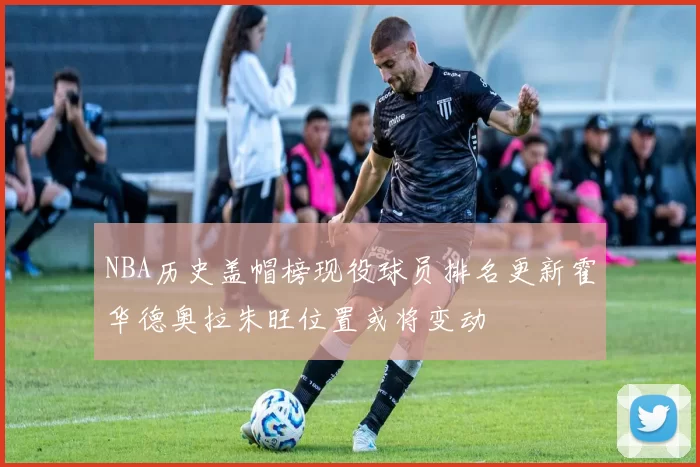 NBA历史盖帽榜现役球员排名更新霍华德奥拉朱旺位置或将变动