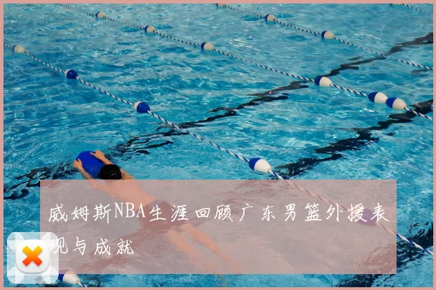威姆斯NBA生涯回顾广东男篮外援表现与成就