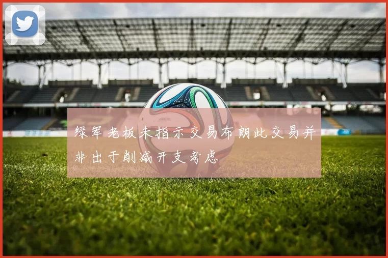 绿军老板未指示交易布朗此交易并非出于削减开支考虑