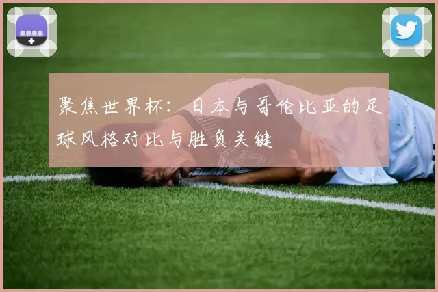聚焦世界杯:日本与哥伦比亚的足球风格对比与胜负关键