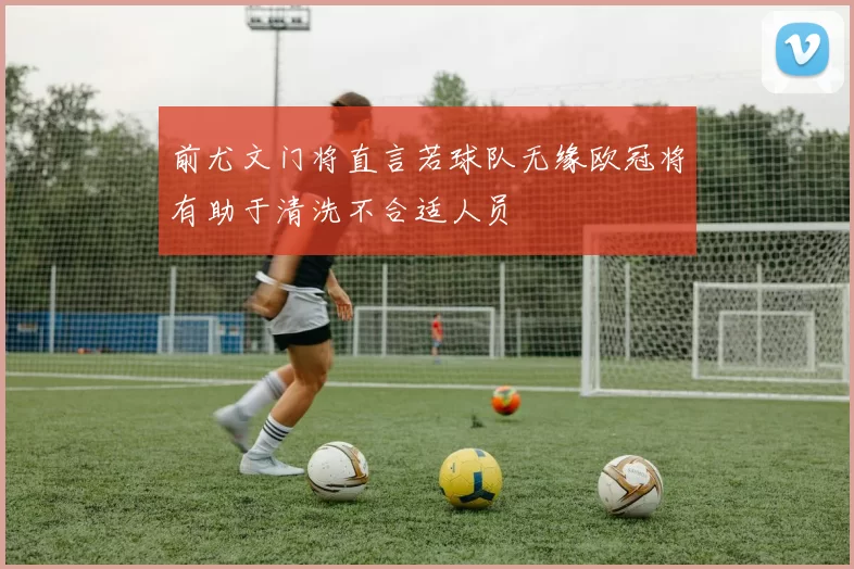 前尤文门将直言若球队无缘欧冠将有助于清洗不合适人员