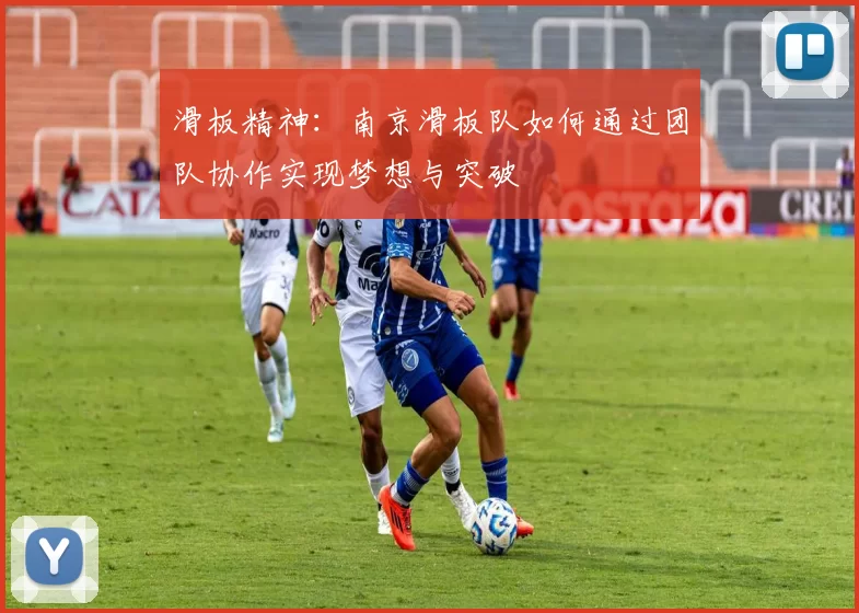 滑板精神:南京滑板队如何通过团队协作实现梦想与突破