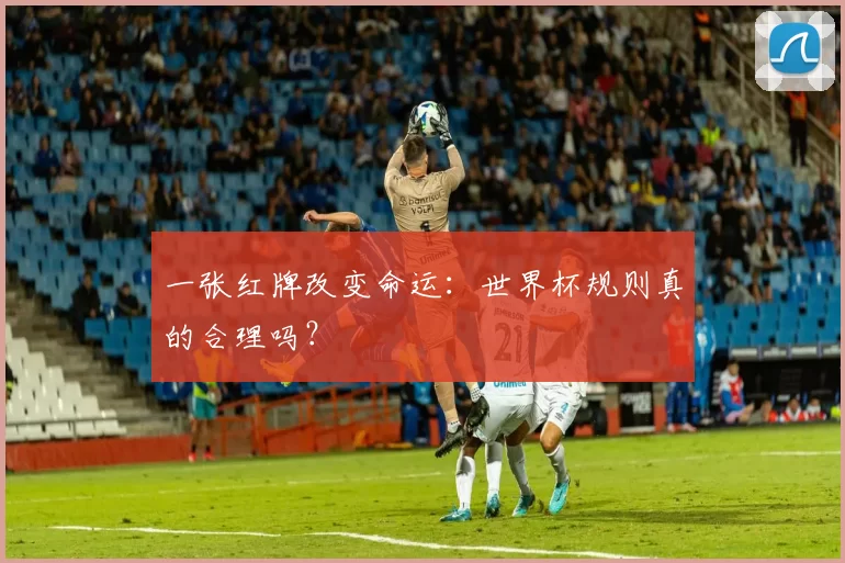 一张红牌改变命运：世界杯规则真的合理吗？