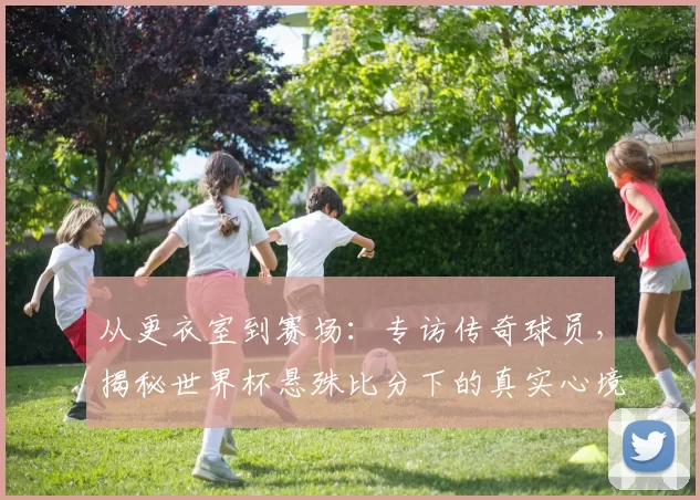 从更衣室到赛场：专访传奇球员，揭秘世界杯悬殊比分下的真实心境