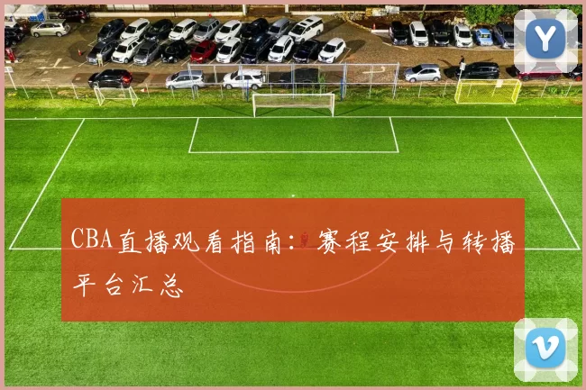 CBA直播观看指南:赛程安排与转播平台汇总