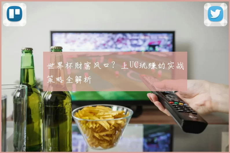 世界杯财富风口？上UC玩赚的实战策略全解析