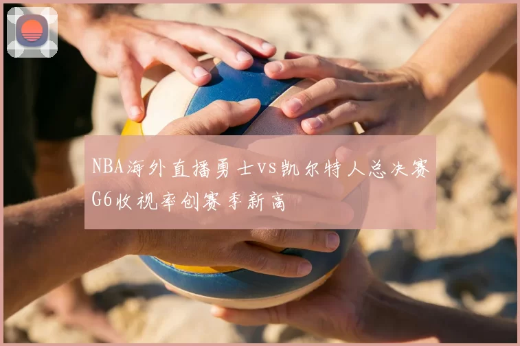 NBA海外直播勇士vs凯尔特人总决赛G6收视率创赛季新高