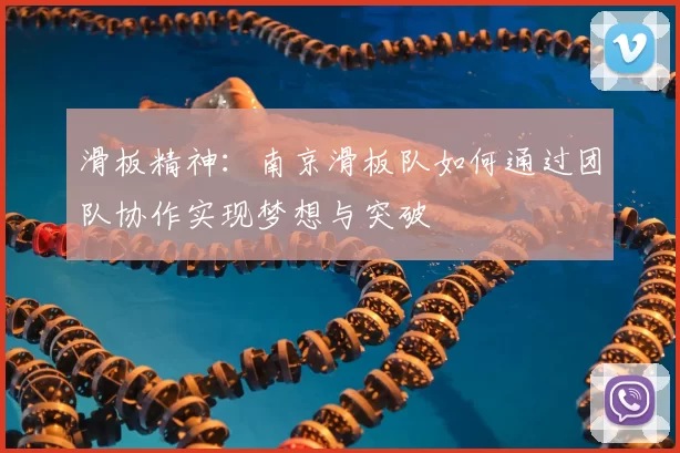 滑板精神:南京滑板队如何通过团队协作实现梦想与突破