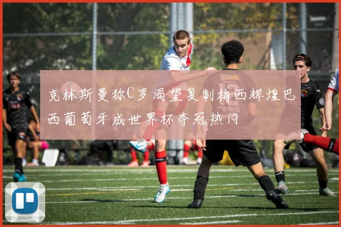 克林斯曼称C罗渴望复制梅西辉煌巴西葡萄牙成世界杯夺冠热门
