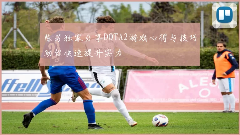 陈芳独家分享DOTA2游戏心得与技巧助你快速提升实力