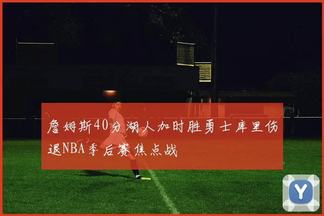 詹姆斯40分湖人加时胜勇士库里伤退NBA季后赛焦点战