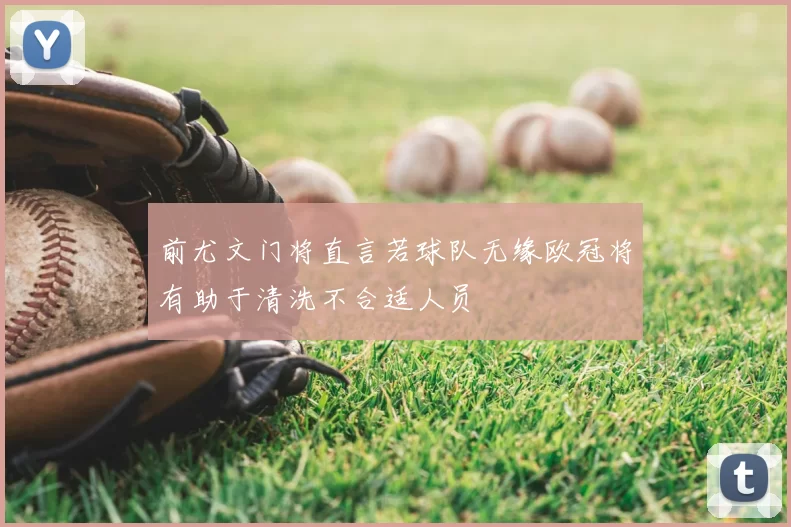 前尤文门将直言若球队无缘欧冠将有助于清洗不合适人员