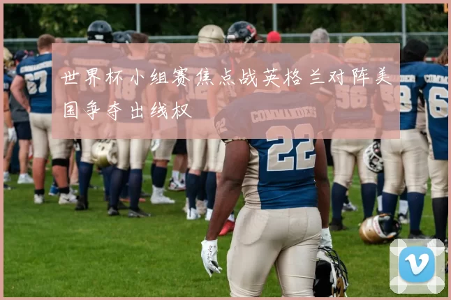 世界杯小组赛焦点战英格兰对阵美国争夺出线权