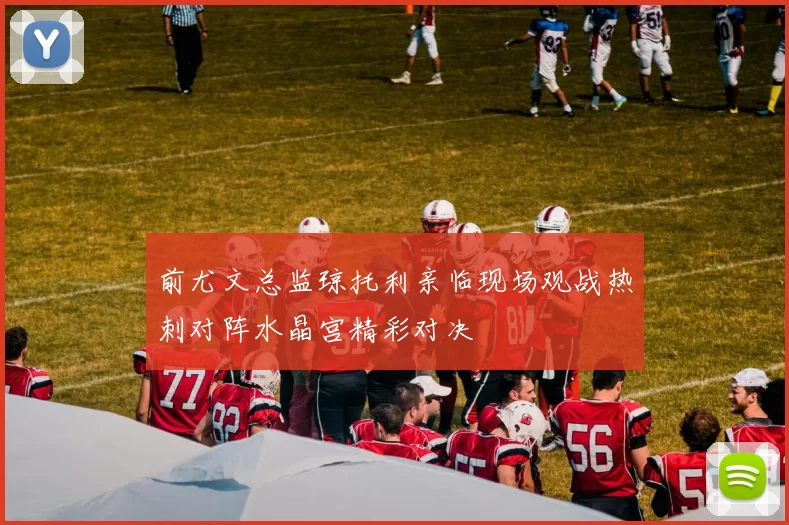 前尤文总监琼托利亲临现场观战热刺对阵水晶宫精彩对决