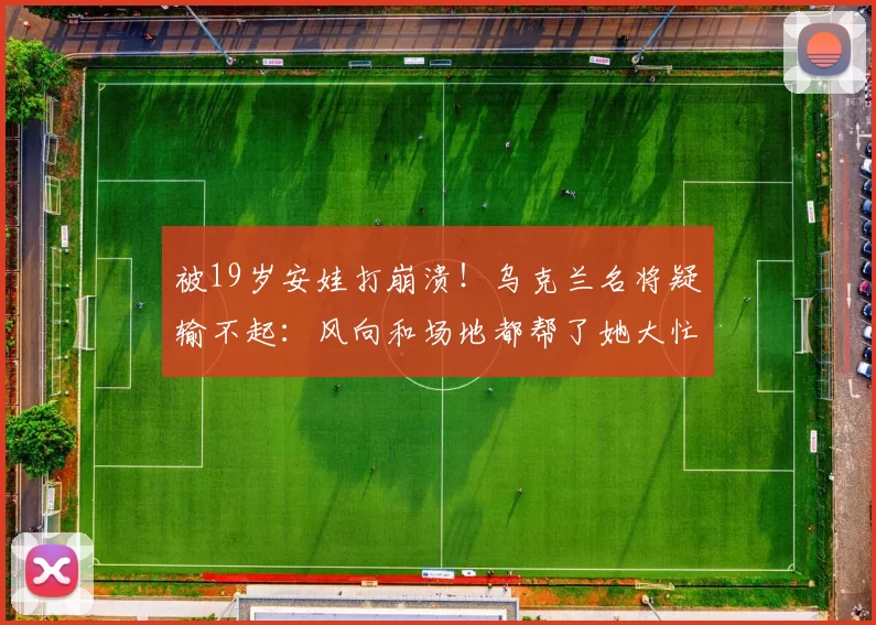 被19岁安娃打崩溃！乌克兰名将疑输不起：风向和场地都帮了她大忙