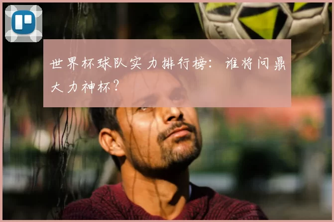 世界杯球队实力排行榜:谁将问鼎大力神杯?