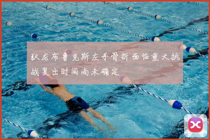 狄龙布鲁克斯左手骨折面临重大挑战复出时间尚未确定