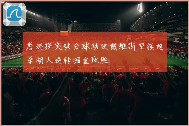 詹姆斯突破分球助攻戴维斯空接绝杀湖人逆转掘金取胜