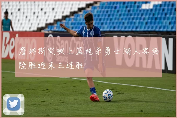 詹姆斯突破上篮绝杀勇士湖人客场险胜迎来三连胜