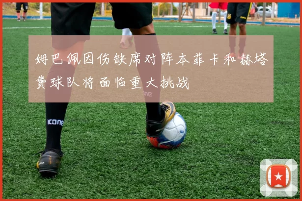 姆巴佩因伤缺席对阵本菲卡和赫塔费球队将面临重大挑战