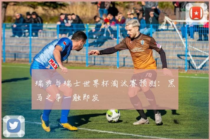 瑞典与瑞士世界杯淘汰赛预测：黑马之争一触即发